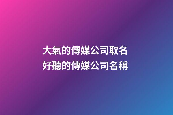 大氣的傳媒公司取名 好聽的傳媒公司名稱-第1張-公司起名-玄機派